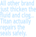 All other brand just thicken the fluid and clog… Titan actually repairs the seals safely.