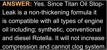 ANSWER: Yes. Since Titan Oil Stop- Leak is a non-thickening formula it is compatible with all types of engine oil including; synthetic, conventional and diesel Rotella. It will not increase compression and cannot clog system.